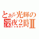 とある光輝の深夜２時Ⅱ（２次画集め）