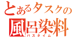 とあるタスクの風呂染料（バスタイム）