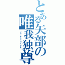 とある矢部の唯我独尊（いいっすか？いいっすね～）