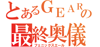 とあるＧＥＡＲの最終奥儀（フェニックスエール）