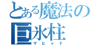 とある魔法の巨氷柱（マヒャド）