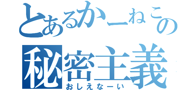 とあるかーねこの秘密主義（おしえなーい）