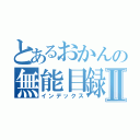 とあるおかんの無能目録Ⅱ（インデックス）