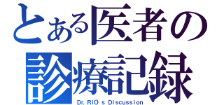 とある医者の診療記録（Ｄｒ．ＲｉＯ'ｓ Ｄｉｓｃｕｓｓｉｏｎ）