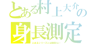 とある村上大介ｓｄｆの身長測定（とあるシリーズとは関係ない）