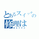 とあるスイッチの修理は（まだですか）