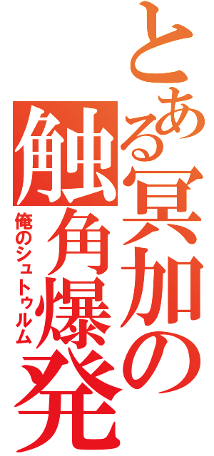 とある冥加の触角爆発（俺のシュトゥルム）