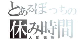 とあるぼっちの休み時間（人間観察）