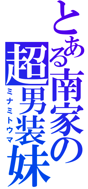 とある南家の超男装妹（ミナミトウマ）