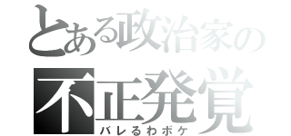 とある政治家の不正発覚（バレるわボケ）