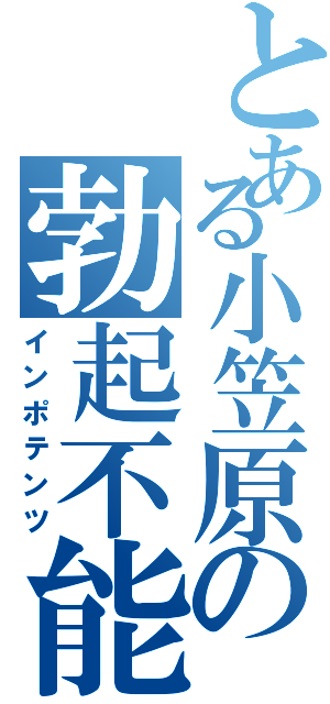 とある小笠原の勃起不能（インポテンツ）