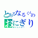 とあるなるくんのおにぎり（おいしいよ！）