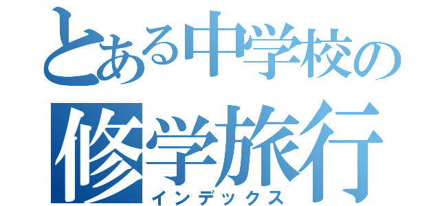 とある中学校の修学旅行（インデックス）