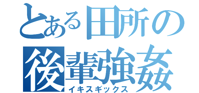 とある田所の後輩強姦（イキスギックス）