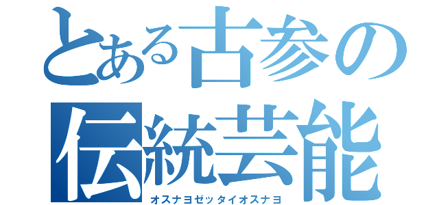 とある古参の伝統芸能（オスナヨゼッタイオスナヨ）