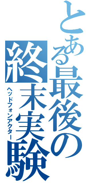 とある最後の終末実験（ヘッドフォンアクター）