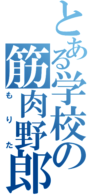 とある学校の筋肉野郎（もりた）