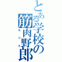 とある学校の筋肉野郎（もりた）