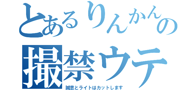 とあるりんかんの撮禁ウテシ（誠意とライトはカットします）