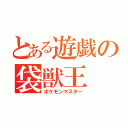 とある遊戯の袋獣王（ポケモンマスター）