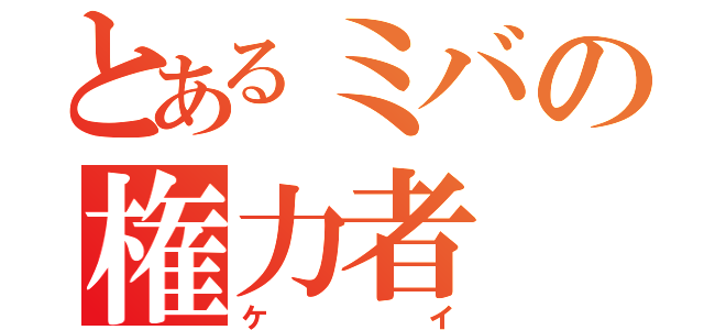 とあるミバの権力者（ケイ）