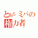 とあるミバの権力者（ケイ）