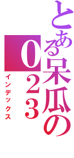 とある呆瓜の０２３（インデックス）