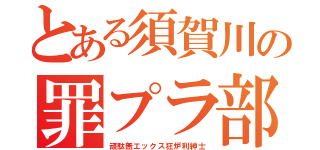 とある須賀川の罪プラ部屋（頑駄無エックス狂炉利紳士）