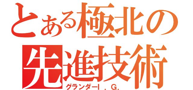 とある極北の先進技術（グランダーＩ．Ｇ．）