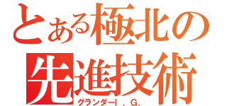 とある極北の先進技術（グランダーＩ．Ｇ．）