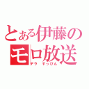 とある伊藤のモロ放送（デラ　すっぴん）