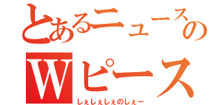 とあるニュースのＷピース（しぇしぇしぇのしぇー）