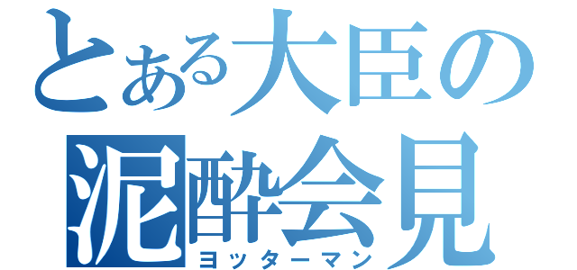 とある大臣の泥酔会見（ヨッターマン）