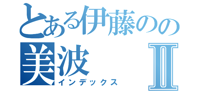 とある伊藤のの美波Ⅱ（インデックス）