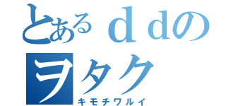 とあるｄｄのヲタク（キモチワルイ）