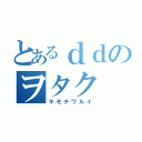 とあるｄｄのヲタク（キモチワルイ）