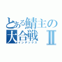 とある鯖主の大合戦Ⅱ（インデックス）