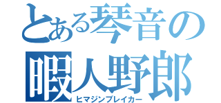 とある琴音の暇人野郎（ヒマジンブレイカー）