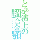 とある濱上の超合金顎（ウラガンギン）