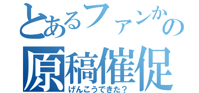 とあるファンからの原稿催促（げんこうできた？）