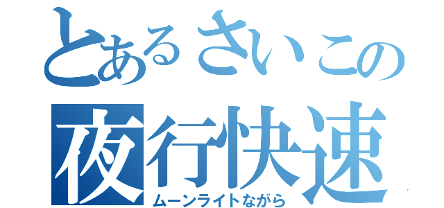 とあるさいこの夜行快速（ムーンライトながら）