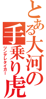 とある大河の手乗り虎（ツンデレタイガー）