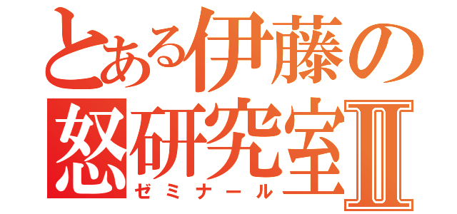 とある伊藤の怒研究室Ⅱ（ゼミナール）