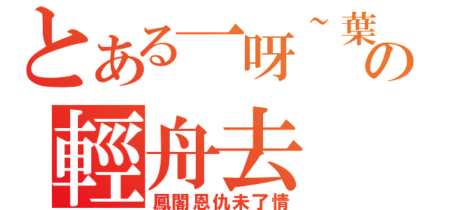 とある一呀~葉の輕舟去（鳳閣恩仇未了情）