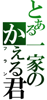 とある一家のかえる君（フラン）