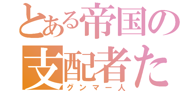 とある帝国の支配者たち（グンマー人）