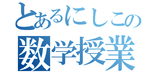 とあるにしこの数学授業（）