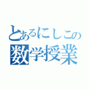 とあるにしこの数学授業（）