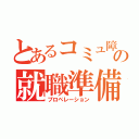 とあるコミュ障の就職準備（プロペレーション）