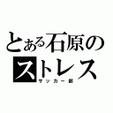 とある石原のストレス発散（サッカー部）